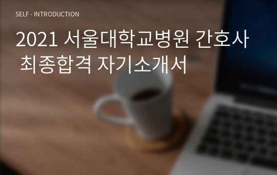 2021 서울대학교병원 간호사 최종합격 자기소개서