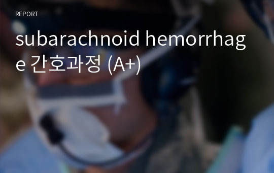 subarachnoid hemorrhage 간호과정 Case Study (A+ 자료) - 문헌고찰, 간호과정 모두 빠짐없이 업로드 하였으며 믿고 사용하셔도 됩니다!!!
