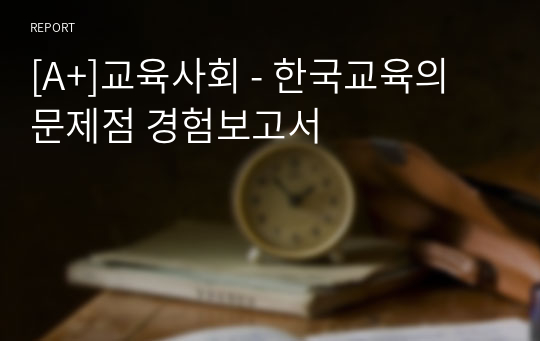 [A+]교육사회 - 한국교육의 문제점 경험보고서