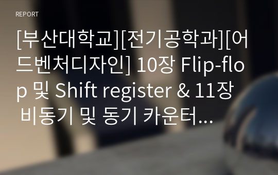 [부산대학교][전기공학과][어드벤처디자인] 10장 Flip-flop 및 Shift register &amp; 11장 비동기 및 동기 카운터의 설계(10주차 예비보고서) A+