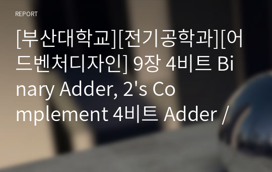 [부산대학교][전기공학과][어드벤처디자인] 9장 4비트 Binary Adder, 2&#039;s Complement 4비트 Adder / Substrator 연산회로(9주차 결과보고서) A+