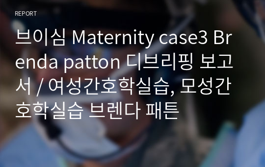 브이심 Maternity case3 Brenda patton 디브리핑 보고서 / 여성간호학실습, 모성간호학실습 브렌다 패튼