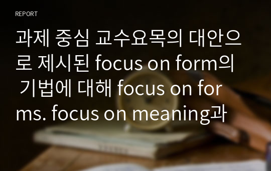 과제 중심 교수요목의 대안으로 제시된 focus on form의 기법에 대해 focus on forms. focus on meaning과 비교하여 구체적인 예를 바탕으로 설명하시오.