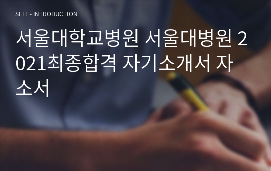 서울대학교병원 서울대병원 2021최종합격 자기소개서 자소서