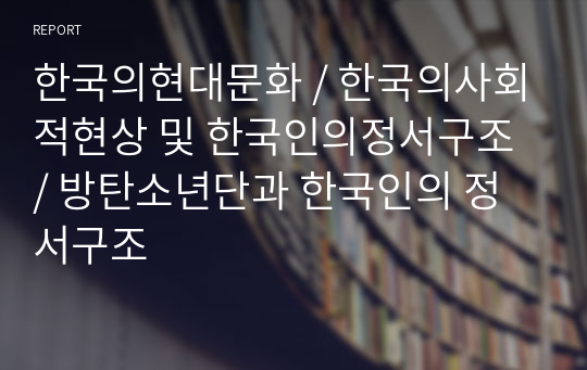 한국의현대문화 / 한국의사회적현상 및 한국인의정서구조 / 방탄소년단과 한국인의 정서구조