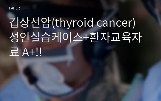 갑상선암(thyroid cancer) 성인실습케이스+환자교육자료 A+!!