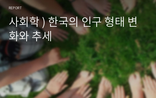 사회학 ) 한국의 인구 형태 변화와 추세