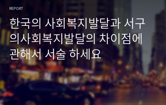 한국의 사회복지발달과 서구의사회복지발달의 차이점에 관해서 서술 하세요