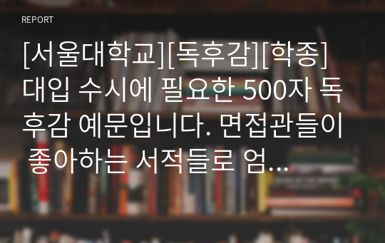 [서울대학교][독후감][학종] 대입 수시에 필요한 500자 독후감 예문입니다. 면접관들이 좋아하는 서적들로 엄선했습니다.