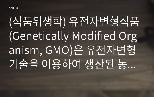 (식품위생학) 유전자변형식품(Genetically Modified Organism, GMO)은 유전자변형기술을 이용하여 생산된 농산물과 그 농산물을 가공