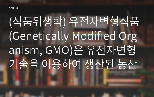 (식품위생학) 유전자변형식품(Genetically Modified Organism, GMO)은 유전자변형기술을 이용하여 생산된 농산물