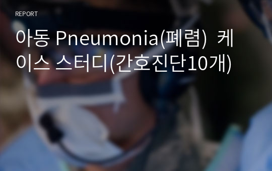 아동 Pneumonia(폐렴)  케이스 스터디(간호진단10개)