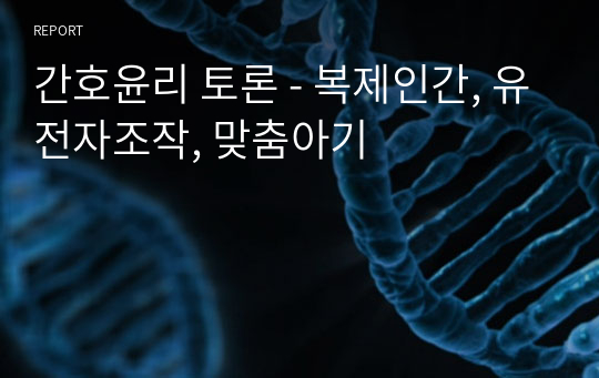 간호윤리 토론 - 복제인간, 유전자조작, 맞춤아기