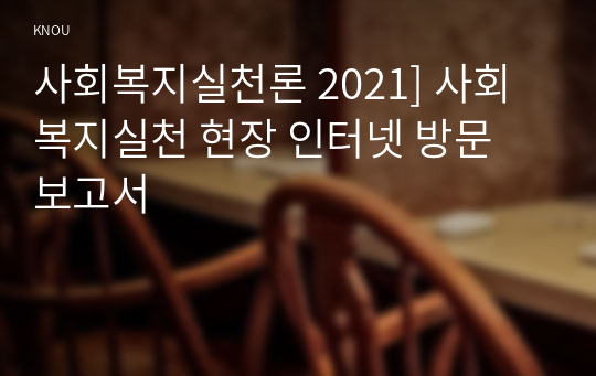 사회복지실천론 2021] 사회복지실천 현장 인터넷 방문 보고서