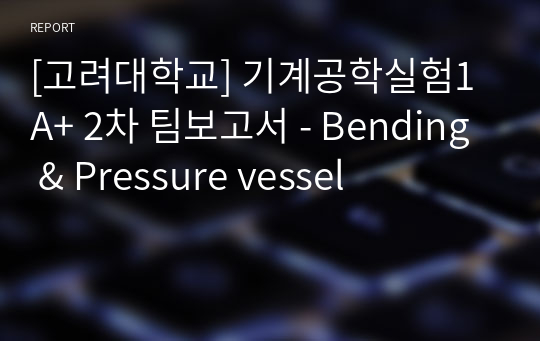 [고려대학교] 기계공학실험1 A+ 2차 팀보고서 - Bending &amp; Pressure vessel