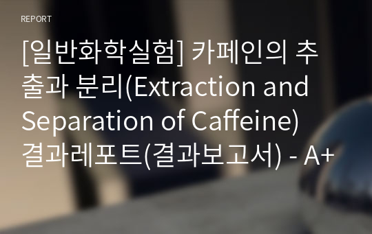 [일반화학실험] 카페인의 추출과 분리(Extraction and Separation of Caffeine) 결과레포트(결과보고서) - A+ 완전보장!!!