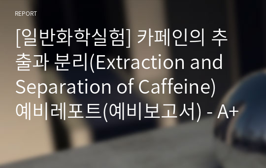 [일반화학실험] 카페인의 추출과 분리(Extraction and Separation of Caffeine) 예비레포트(예비보고서) - A+ 완전보장!!!