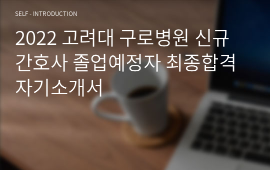 2022 고려대 구로병원 신규 간호사 졸업예정자 최종합격 자기소개서