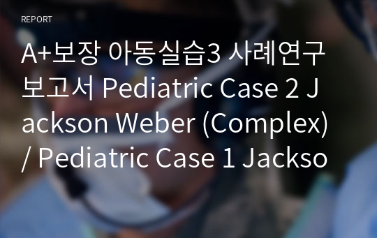 A+보장 아동실습3 사례연구보고서 Pediatric Case 2 Jackson Weber (Complex)/ Pediatric Case 1 Jackson Weber (Core)