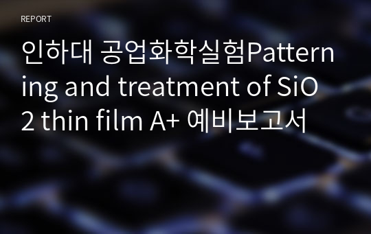 인하대 공업화학실험Patterning and treatment of SiO2 thin film A+ 예비보고서