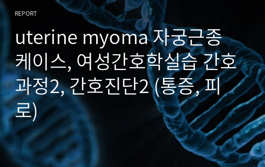 uterine myoma 자궁근종 케이스, 여성간호학실습 간호과정2, 간호진단2 (통증, 피로)