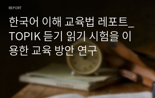 한국어 이해 교육법 레포트_TOPIK 듣기 읽기 시험을 이용한 교육 방안 연구