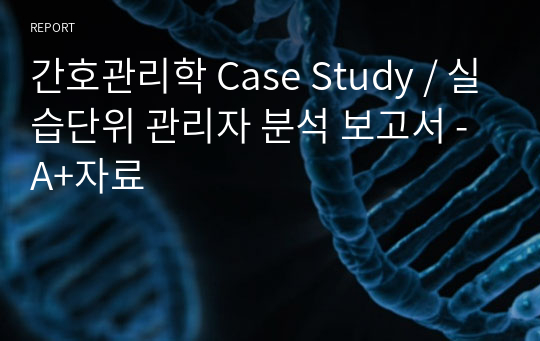 간호관리학 Case Study / 실습단위 관리자 분석 보고서 - A+자료