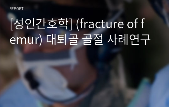 [성인간호학] (fracture of femur) 대퇴골 골절 사례연구