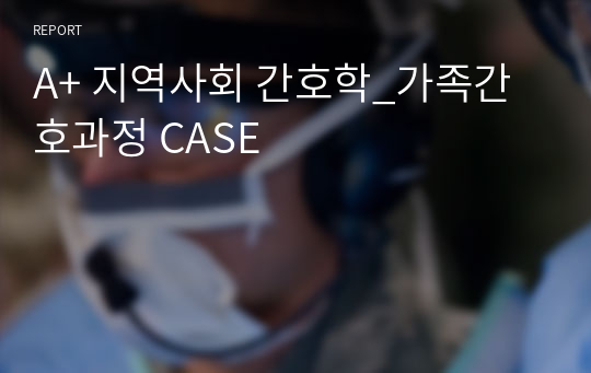 A+ 지역사회 간호학_가족간호과정 CASE