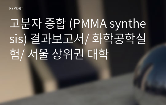 고분자 중합 (PMMA synthesis) 결과보고서/ 화학공학실험/ 서울 상위권 대학