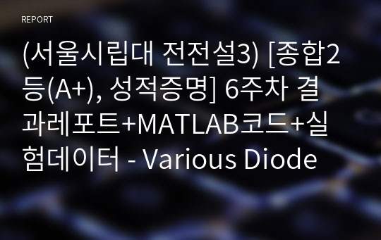 (서울시립대 전전설3) [종합2등(A+), 성적증명] 6주차 결과레포트+MATLAB코드+실험데이터 - Various Diode Characteristics
