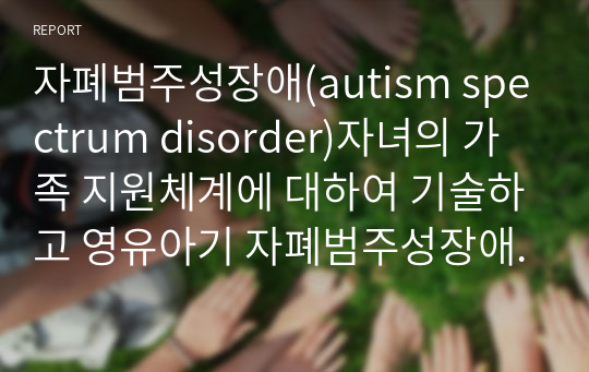 자폐범주성장애(autism spectrum disorder)자녀의 가족 지원체계에 대하여 기술하고 영유아기 자폐범주성장애(autism spectrum disorder)자녀 가족이 가지게 되는 어려움과 해결 방안을 제시하시오