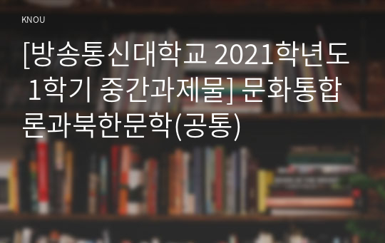 [방송통신대학교 2021학년도 1학기 중간과제물] 문화통합론과북한문학(공통)