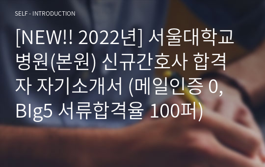 [NEW!! 2022년] 서울대학교병원(본원) 신규간호사 합격자 자기소개서 (메일인증 0, BIg5 서류합격율 100퍼)