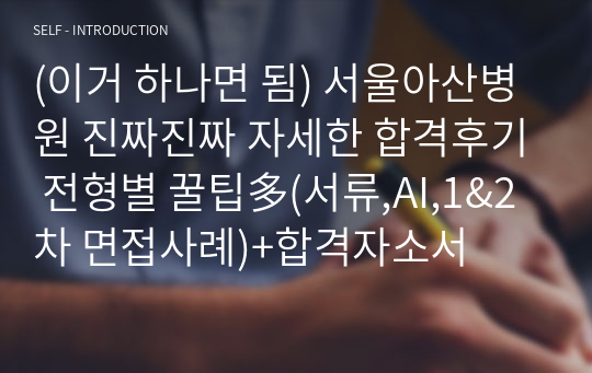 (이거 하나면 됨) 서울아산병원 진짜진짜 자세한 합격후기 전형별 꿀팁多(서류,AI,1&amp;2차 면접사례)+합격자소서