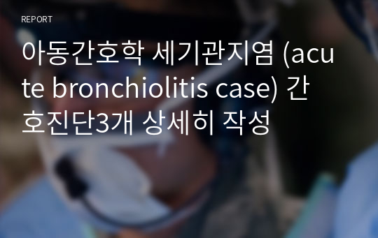 아동간호학 세기관지염 (acute bronchiolitis case) 간호진단3개 상세히 작성