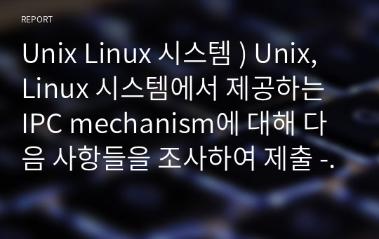 Unix Linux 시스템 ) Unix, Linux 시스템에서 제공하는 IPC mechanism에 대해 다음 사항들을 조사하여 제출 - 유닉스 IPC