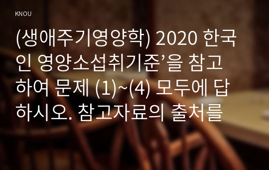 (생애주기영양학) 2020 한국인 영양소섭취기준’을 참고하여 문제 (1)~(4) 모두에 답하시오. 참고자료의 출처를
