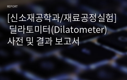 [신소재공학과/재료공정실험] 딜라토미터(Dilatometer) 사전 및 결과 보고서