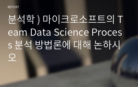 분석학 ) 마이크로소프트의 Team Data Science Process 분석 방법론에 대해 논하시오