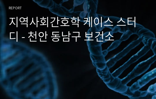 지역사회간호학 케이스 스터디 - 천안 동남구 보건소
