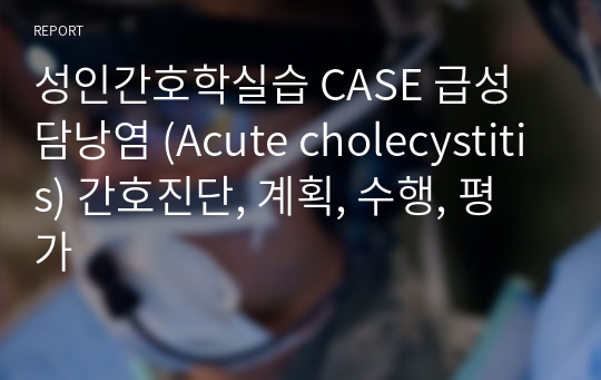 성인간호학실습 CASE 급성담낭염 (Acute cholecystitis) 간호진단, 계획, 수행, 평가