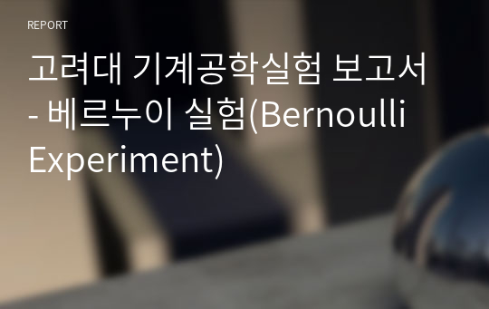 고려대 기계공학실험 보고서 - 베르누이 실험(Bernoulli Experiment)