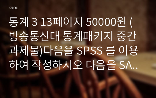 통계 3 13페이지 50000원 (방송통신대 통계패키지 중간과제물)다음을 SPSS 를 이용하여 작성하시오 다음을 SAS 를 이용하여 작성하시오