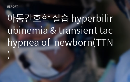 아동간호학 실습 hyperbilirubinemia &amp; transient tachypnea of  newborn(TTN)