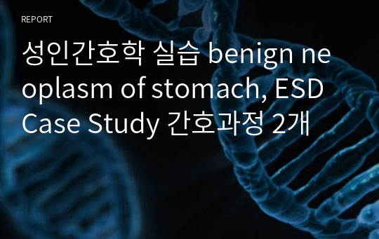 성인간호학 실습 benign neoplasm of stomach, ESD Case Study 간호과정 2개