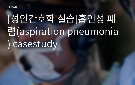 [성인간호학 실습]흡인성 페렴(aspiration pneumonia) casestudy
