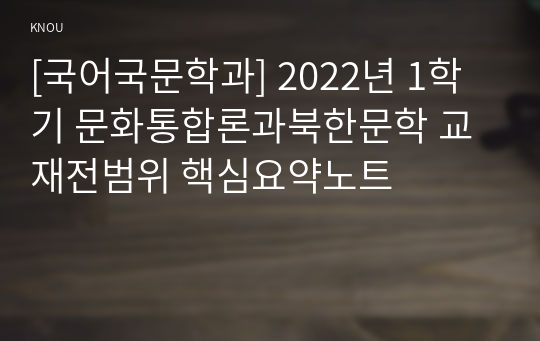 [국어국문학과] 2022년 1학기 문화통합론과북한문학 교재전범위 핵심요약노트