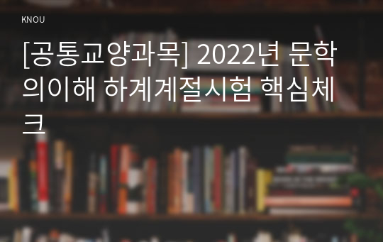 [공통교양과목] 2022년 문학의이해 하계계절시험 핵심체크
