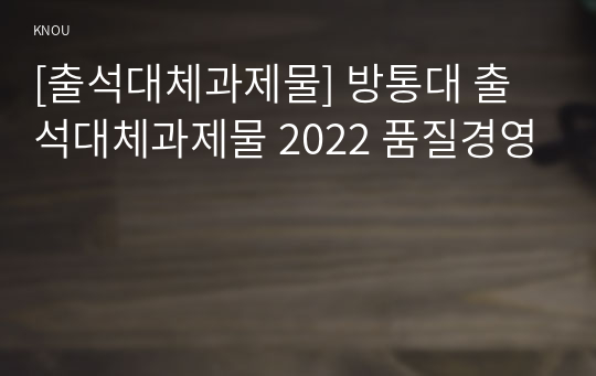 [출석대체과제물] 방통대 출석대체과제물 2022 품질경영